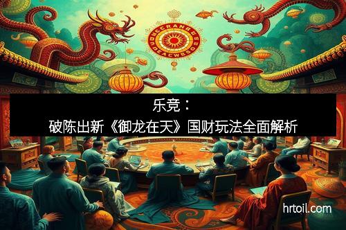 乐竞：破陈出新《御龙在天》国财玩法全面解析